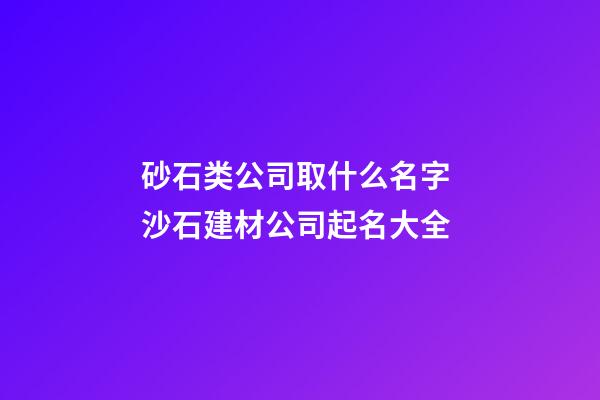 砂石类公司取什么名字 沙石建材公司起名大全